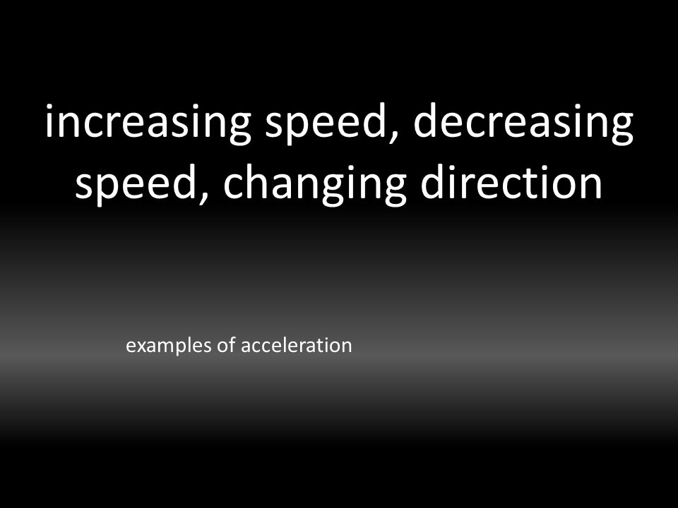 increasing speed, decreasing speed, changing direction examples of acceleration