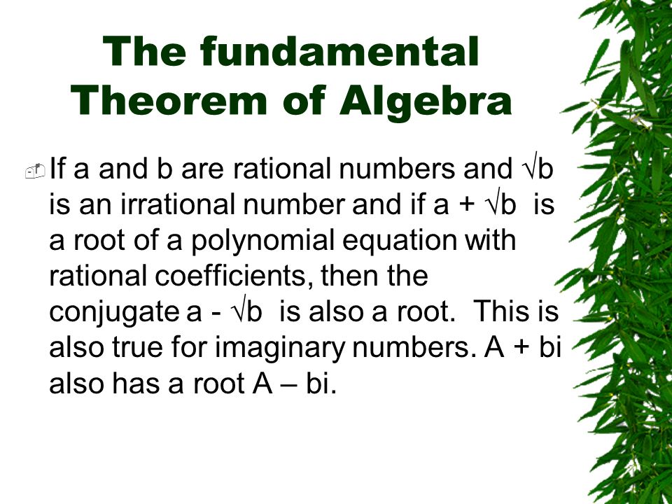 The fundamental Theorem of Algebra  If a and b are rational numbers and  b is an irrational number and if a +  b is a root of a polynomial equation with rational coefficients, then the conjugate a -  b is also a root.