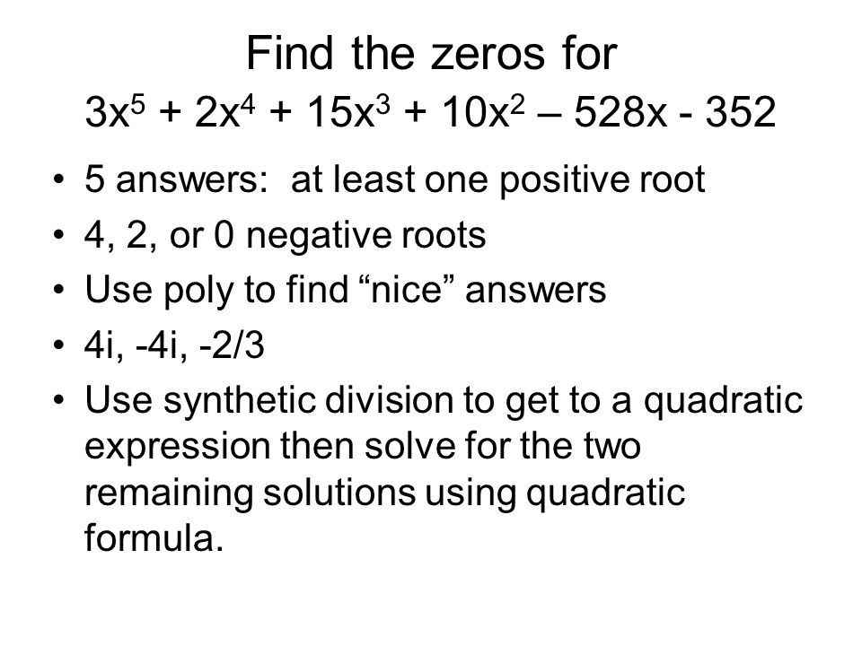 Find the zeros for 3x 5 + 2x x x 2 – 528x answers: at least one positive root 4, 2, or 0 negative roots Use poly to find nice answers 4i, -4i, -2/3 Use synthetic division to get to a quadratic expression then solve for the two remaining solutions using quadratic formula.