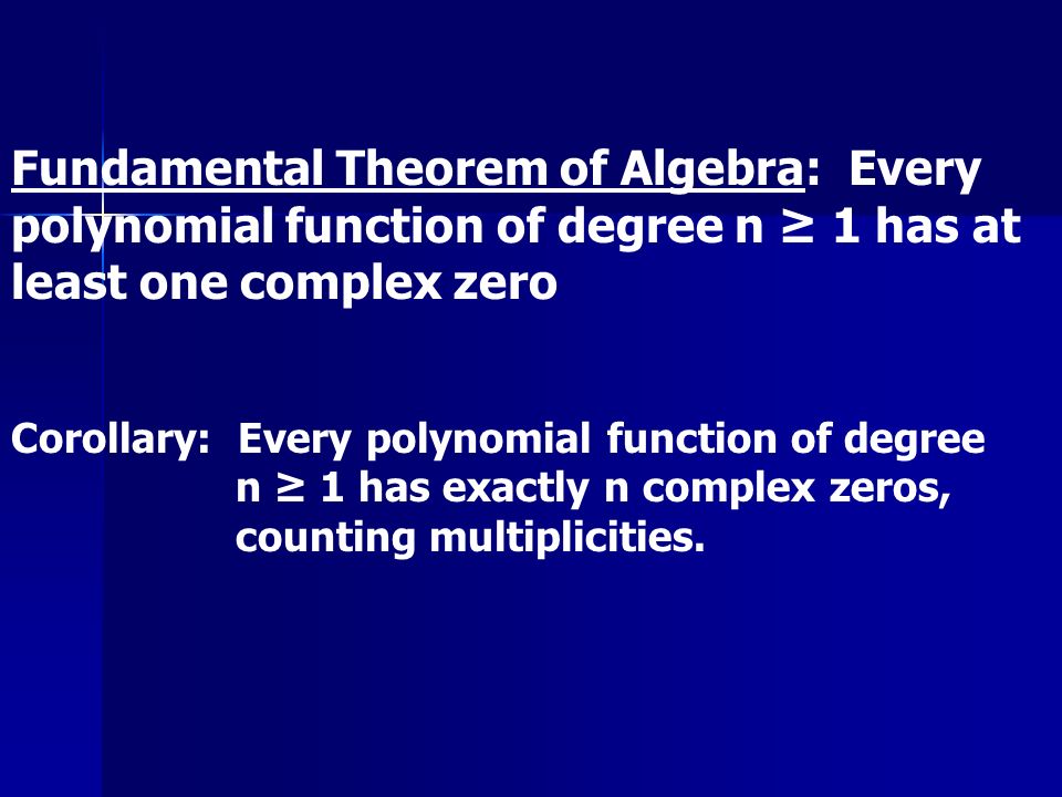 Fundamental Theorem of Algebra: Every polynomial function of degree n ≥ 1 has at least one complex zero Corollary: Every polynomial function of degree n ≥ 1 has exactly n complex zeros, counting multiplicities.