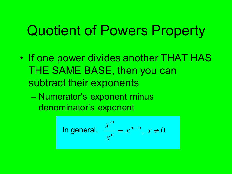 Quotient of Powers Property If one power divides another THAT HAS THE SAME BASE, then you can subtract their exponents –Numerator’s exponent minus denominator’s exponent In general,