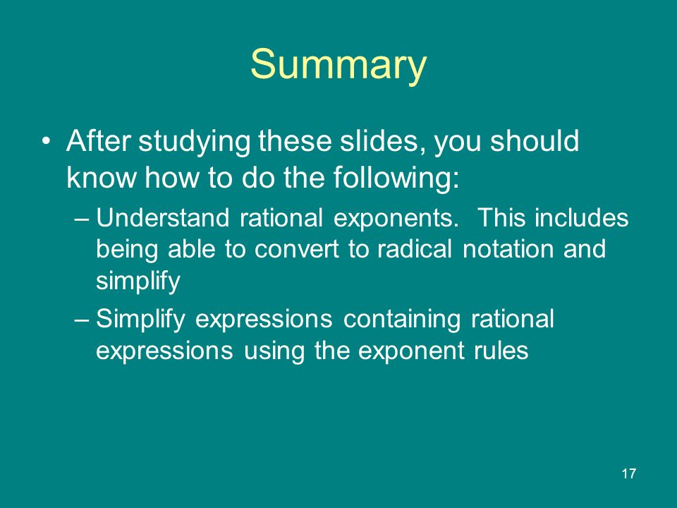 17 Summary After studying these slides, you should know how to do the following: –Understand rational exponents.