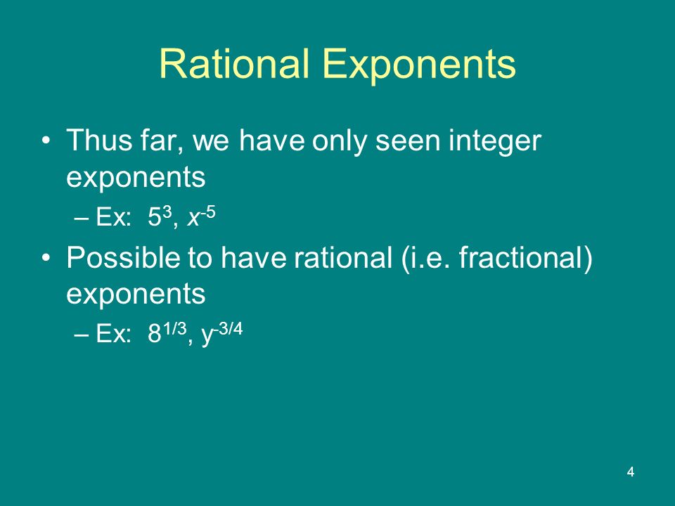 4 Rational Exponents Thus far, we have only seen integer exponents –Ex: 5 3, x -5 Possible to have rational (i.e.