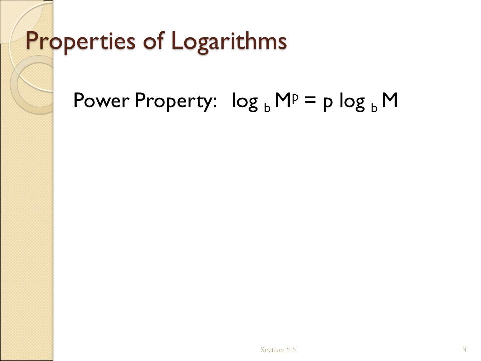 Properties of Logarithms Power Property: log b M p = p log b M Section 5.5 3