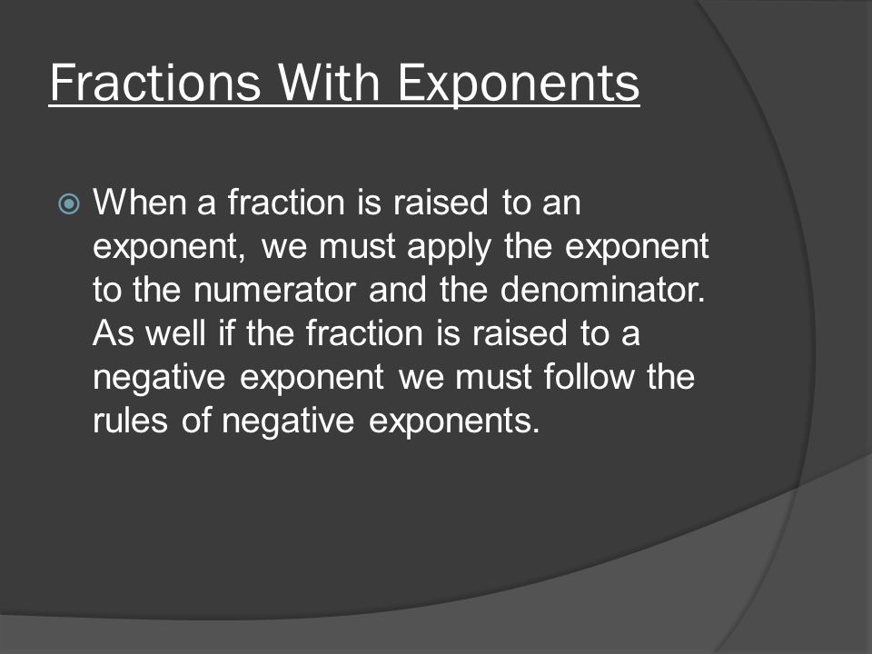 Fractions With Exponents  When a fraction is raised to an exponent, we must apply the exponent to the numerator and the denominator.