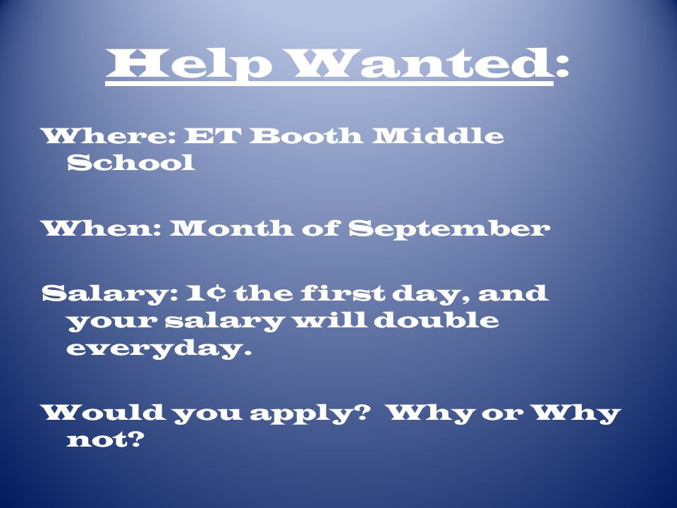 Help Wanted: Where: ET Booth Middle School When: Month of September Salary: 1¢ the first day, and your salary will double everyday.