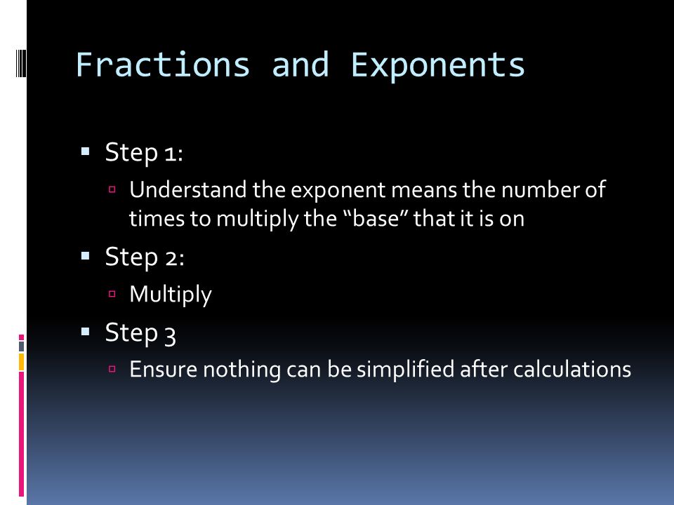 Fractions and Exponents  Step 1:  Understand the exponent means the number of times to multiply the base that it is on  Step 2:  Multiply  Step 3  Ensure nothing can be simplified after calculations