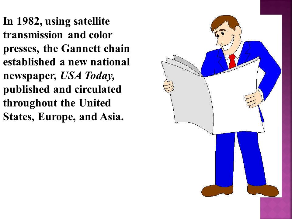 In 1982, using satellite transmission and color presses, the Gannett chain established a new national newspaper, USA Today, published and circulated throughout the United States, Europe, and Asia.