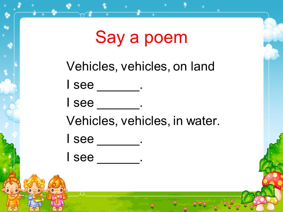 Say a poem Vehicles, vehicles, on land I see buses.