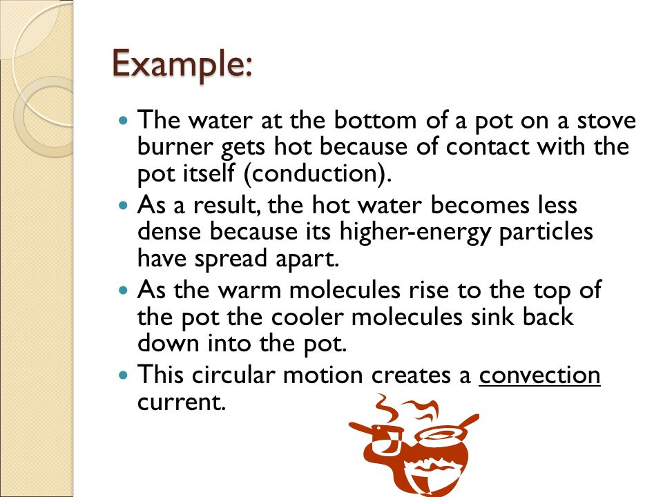 Example: The water at the bottom of a pot on a stove burner gets hot because of contact with the pot itself (conduction).