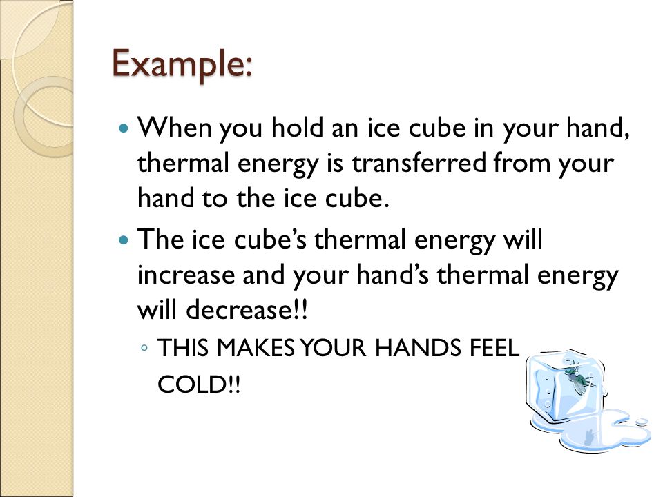 Example: When you hold an ice cube in your hand, thermal energy is transferred from your hand to the ice cube.