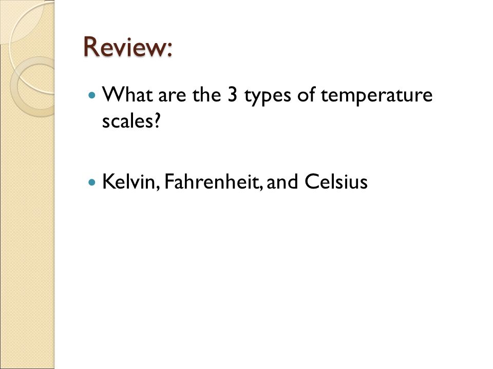 Review: What are the 3 types of temperature scales Kelvin, Fahrenheit, and Celsius