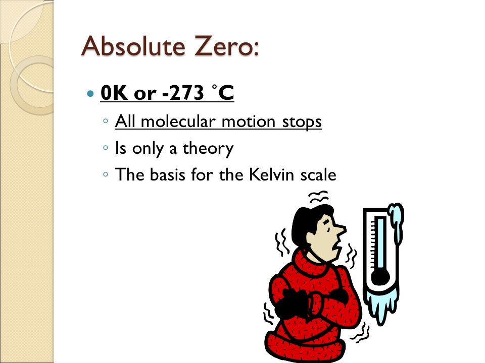 Absolute Zero: 0K or -273 ˚C ◦ All molecular motion stops ◦ Is only a theory ◦ The basis for the Kelvin scale