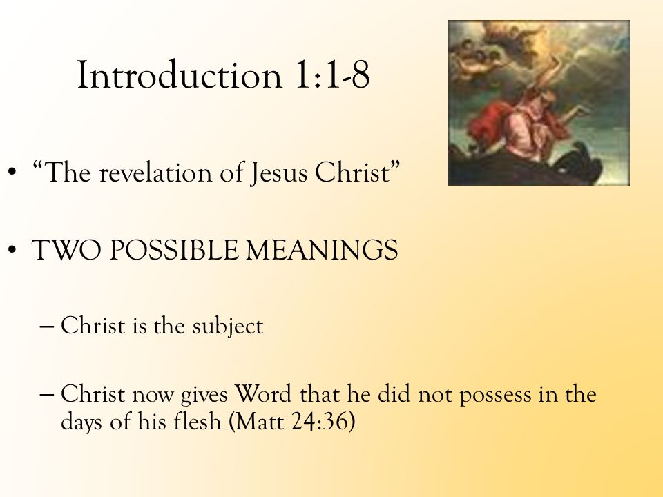 Introduction 1:1-8 The revelation of Jesus Christ TWO POSSIBLE MEANINGS – Christ is the subject – Christ now gives Word that he did not possess in the days of his flesh (Matt 24:36)