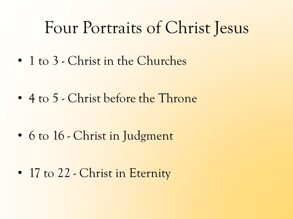 Four Portraits of Christ Jesus 1 to 3 - Christ in the Churches 4 to 5 - Christ before the Throne 6 to 16 - Christ in Judgment 17 to 22 - Christ in Eternity