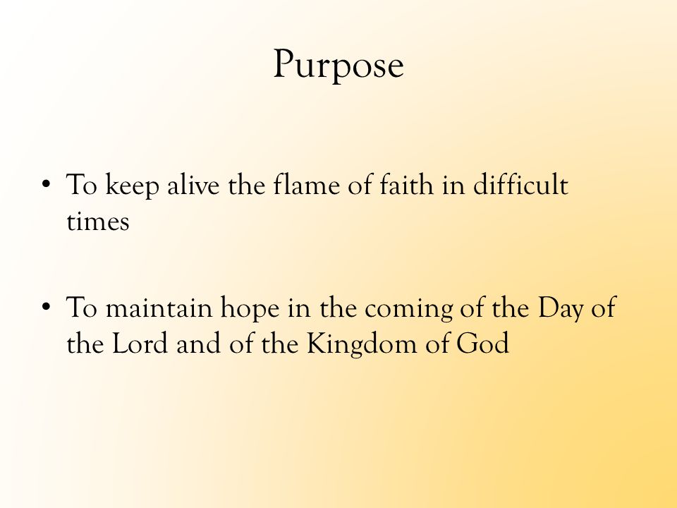 Purpose To keep alive the flame of faith in difficult times To maintain hope in the coming of the Day of the Lord and of the Kingdom of God
