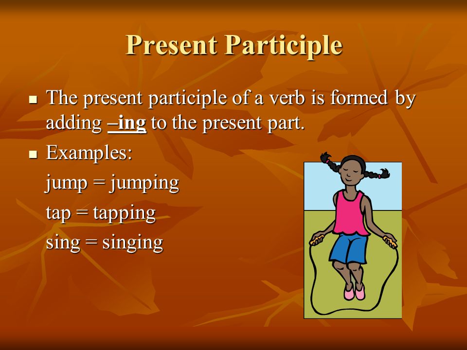 Present Participle The present participle of a verb is formed by adding –ing to the present part.