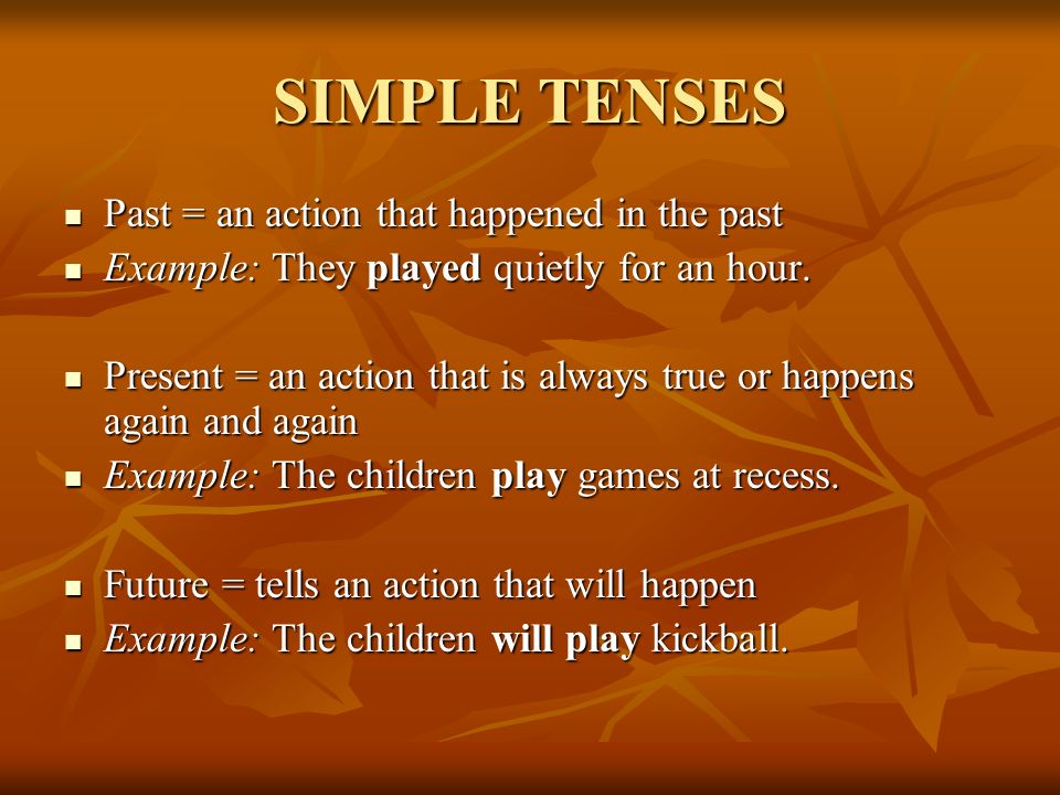 SIMPLE TENSES Past = an action that happened in the past Past = an action that happened in the past Example: They played quietly for an hour.