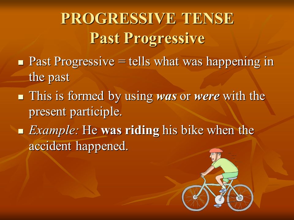PROGRESSIVE TENSE Past Progressive Past Progressive = tells what was happening in the past Past Progressive = tells what was happening in the past This is formed by using was or were with the present participle.