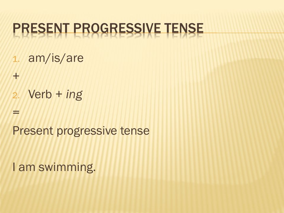 1. am/is/are + 2. Verb + ing = Present progressive tense I am swimming.