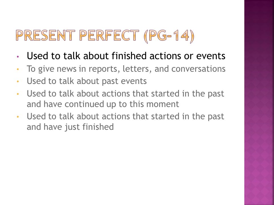 Used to talk about finished actions or events To give news in reports, letters, and conversations Used to talk about past events Used to talk about actions that started in the past and have continued up to this moment Used to talk about actions that started in the past and have just finished