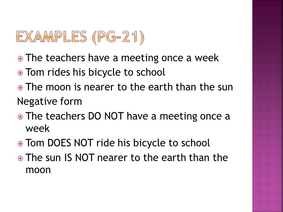  The teachers have a meeting once a week  Tom rides his bicycle to school  The moon is nearer to the earth than the sun Negative form  The teachers DO NOT have a meeting once a week  Tom DOES NOT ride his bicycle to school  The sun IS NOT nearer to the earth than the moon