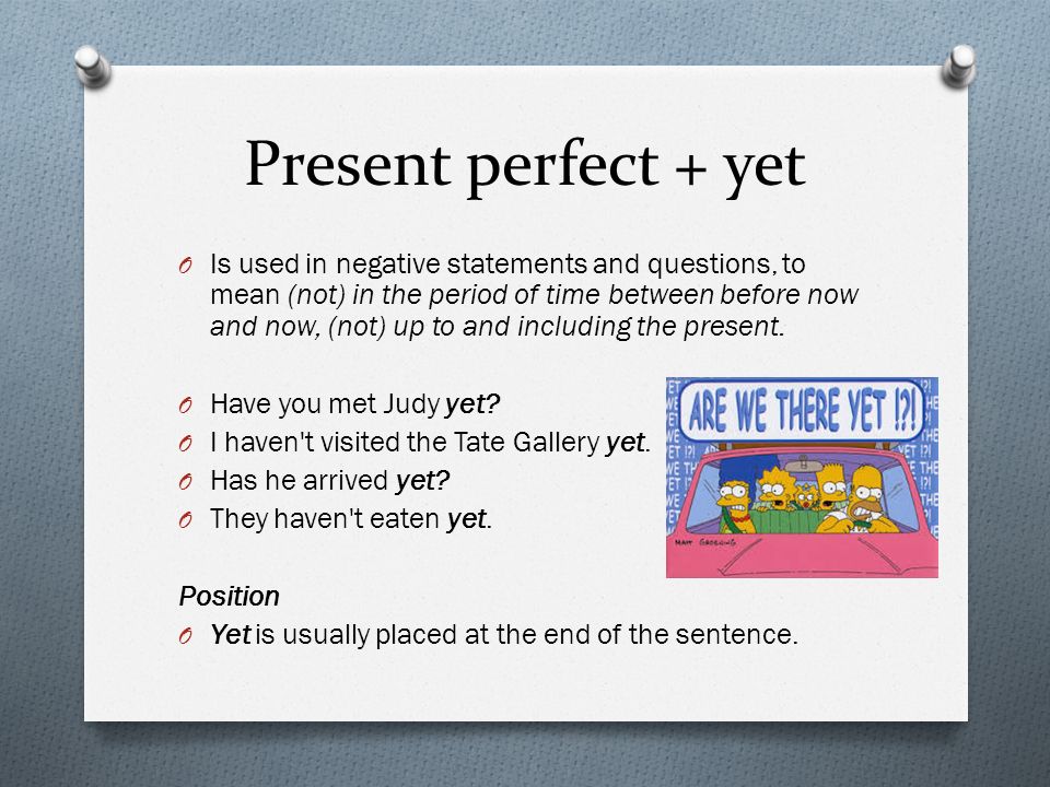 Present perfect + yet O Is used in negative statements and questions, to mean (not) in the period of time between before now and now, (not) up to and including the present.