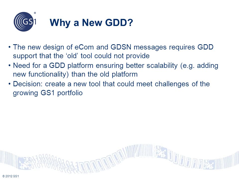 © 2012 GS1 The new design of eCom and GDSN messages requires GDD support that the ‘old’ tool could not provide Need for a GDD platform ensuring better scalability (e.g.