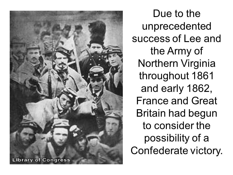 Due to the unprecedented success of Lee and the Army of Northern Virginia throughout 1861 and early 1862, France and Great Britain had begun to consider the possibility of a Confederate victory.