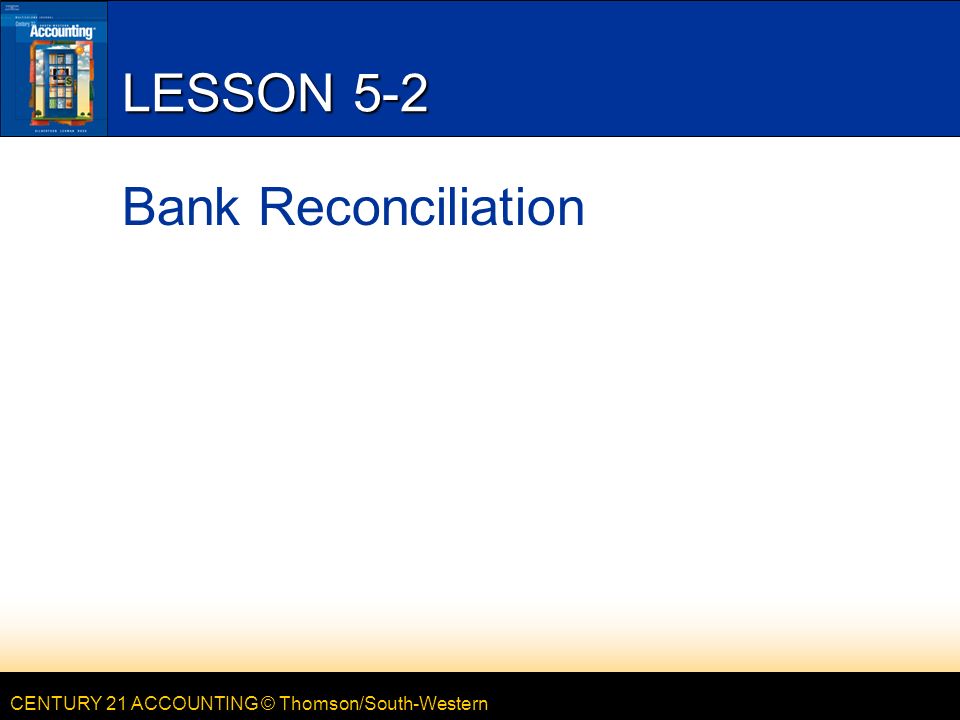 CENTURY 21 ACCOUNTING © Thomson/South-Western LESSON 5-2 Bank Reconciliation
