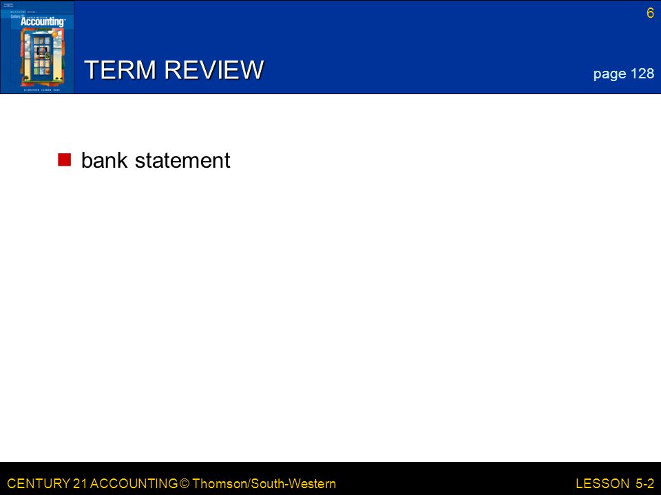 CENTURY 21 ACCOUNTING © Thomson/South-Western 6 LESSON 5-2 TERM REVIEW bank statement page 128