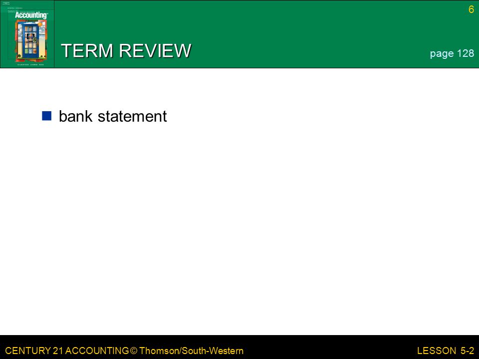 CENTURY 21 ACCOUNTING © Thomson/South-Western 6 LESSON 5-2 TERM REVIEW bank statement page 128