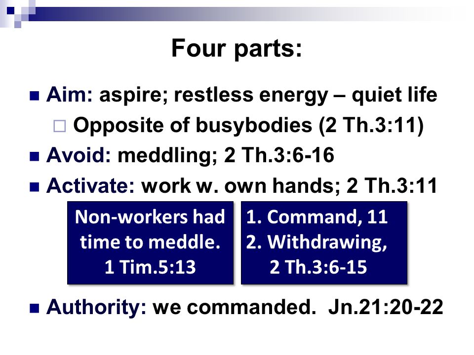 Four parts: Aim: aspire; restless energy – quiet life  Opposite of busybodies (2 Th.3:11) Avoid: meddling; 2 Th.3:6-16 Activate: work w.