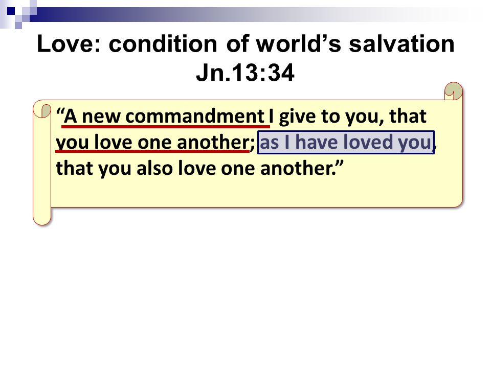 Love: condition of world’s salvation Jn.13:34 A new commandment I give to you, that you love one another; as I have loved you, that you also love one another.