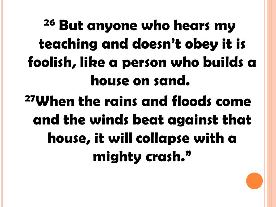 26 But anyone who hears my teaching and doesn’t obey it is foolish, like a person who builds a house on sand.