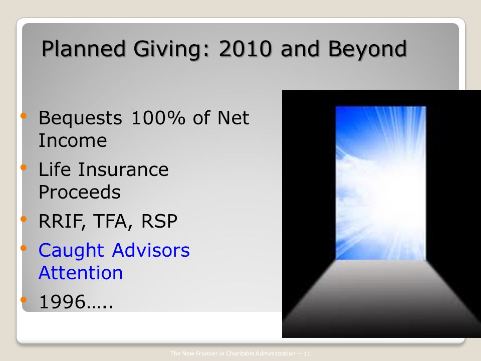 The New Frontier in Charitable Administration — 11 Bequests 100% of Net Income Life Insurance Proceeds RRIF, TFA, RSP Caught Advisors Attention 1996…..
