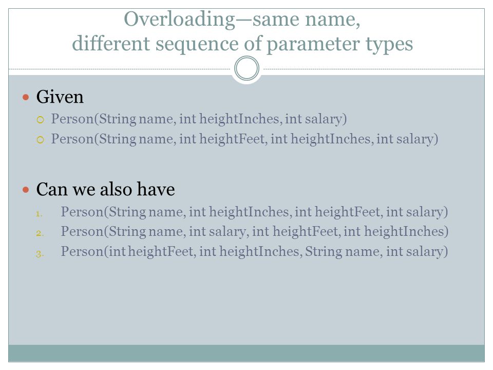 Overloading—same name, different sequence of parameter types Given  Person(String name, int heightInches, int salary)  Person(String name, int heightFeet, int heightInches, int salary) Can we also have 1.