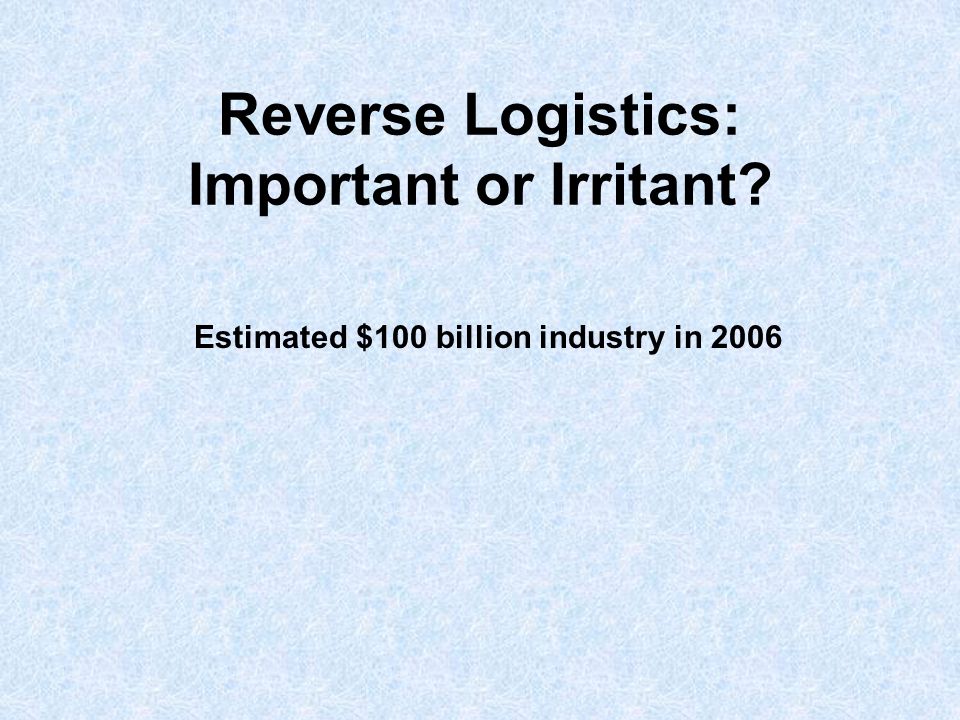 Reverse Logistics: Important or Irritant Estimated $100 billion industry in 2006