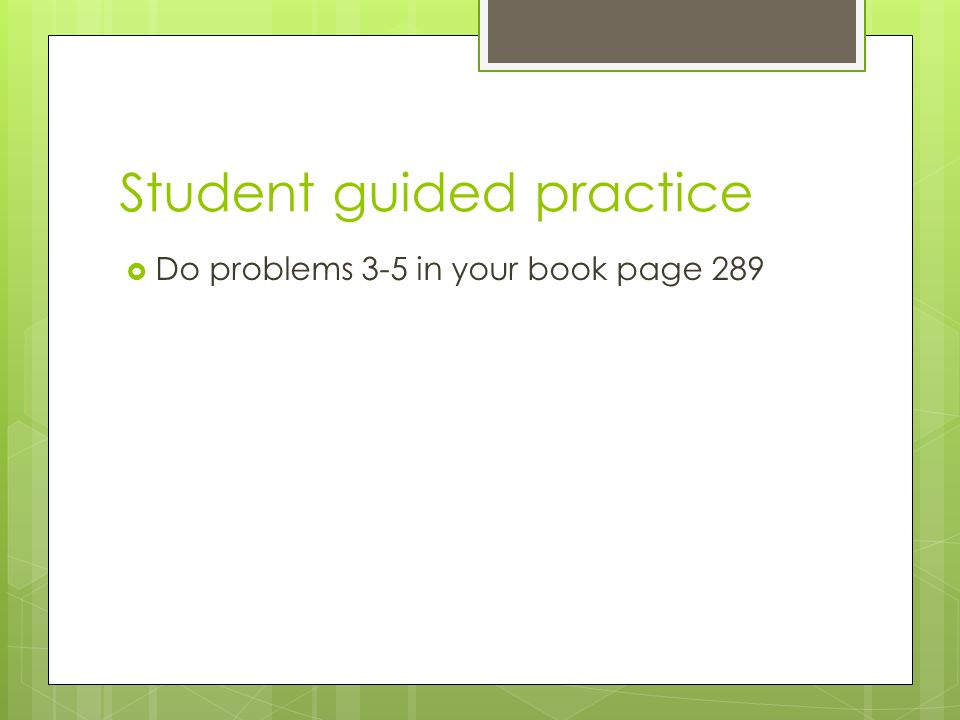Student guided practice  Do problems 3-5 in your book page 289