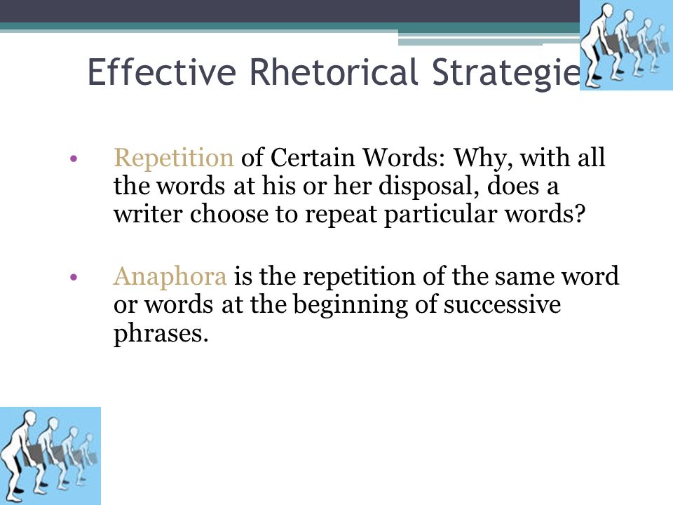 Effective Rhetorical Strategies Repetition of Certain Words: Why, with all the words at his or her disposal, does a writer choose to repeat particular words.