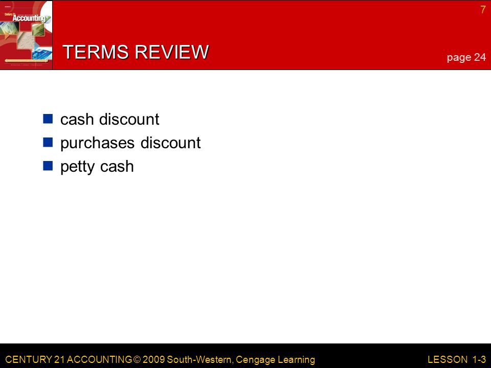 CENTURY 21 ACCOUNTING © 2009 South-Western, Cengage Learning 7 LESSON 1-3 TERMS REVIEW cash discount purchases discount petty cash page 24