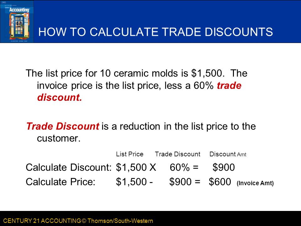CENTURY 21 ACCOUNTING © Thomson/South-Western HOW TO CALCULATE TRADE DISCOUNTS The list price for 10 ceramic molds is $1,500.