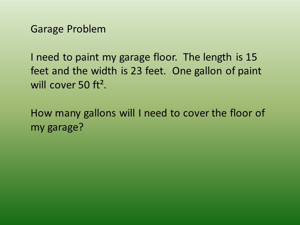 Garage Problem I need to paint my garage floor. The length is 15 feet and the width is 23 feet.