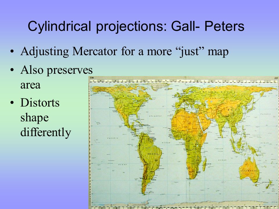 Cylindrical projections: Gall- Peters Adjusting Mercator for a more just map Also preserves area Distorts shape differently