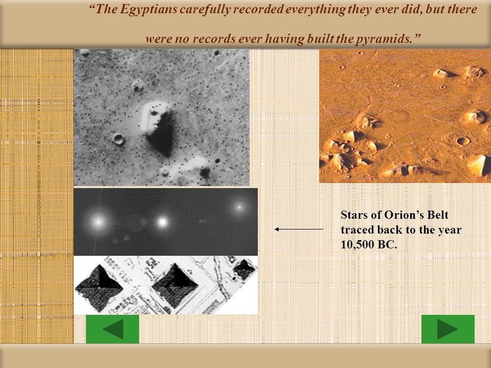 The Egyptians carefully recorded everything they ever did, but there were no records ever having built the pyramids. Stars of Orion’s Belt traced back to the year 10,500 BC.