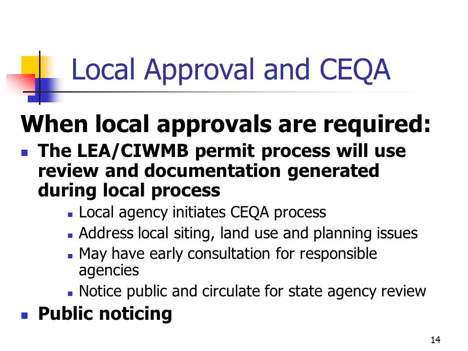 13 Local Approval and CEQA New or changing solid waste facilities might not require: Local approval, CEQA or public noticing No local CUP requirement or revision New or revised solid waste facility permits are required and can still trigger CEQA