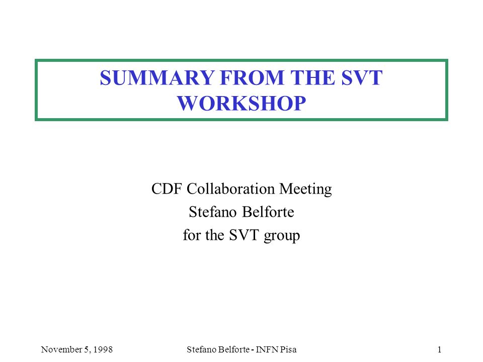 November 5, 1998Stefano Belforte - INFN Pisa1 SUMMARY FROM THE SVT WORKSHOP CDF Collaboration Meeting Stefano Belforte for the SVT group