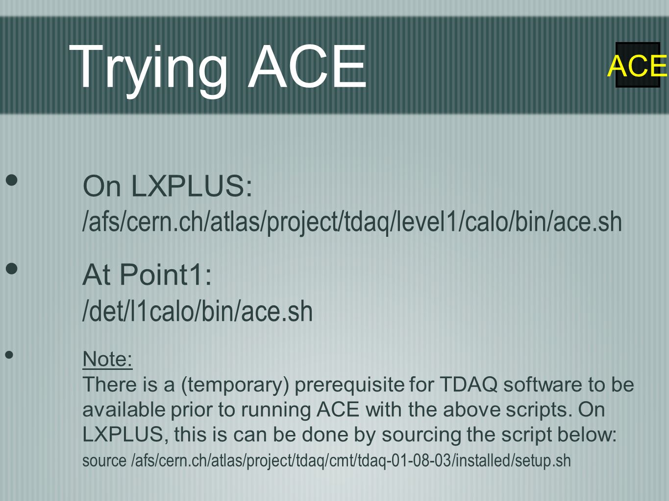 ACE Trying ACE On LXPLUS: /afs/cern.ch/atlas/project/tdaq/level1/calo/bin/ace.sh At Point1: /det/l1calo/bin/ace.sh Note: There is a (temporary) prerequisite for TDAQ software to be available prior to running ACE with the above scripts.