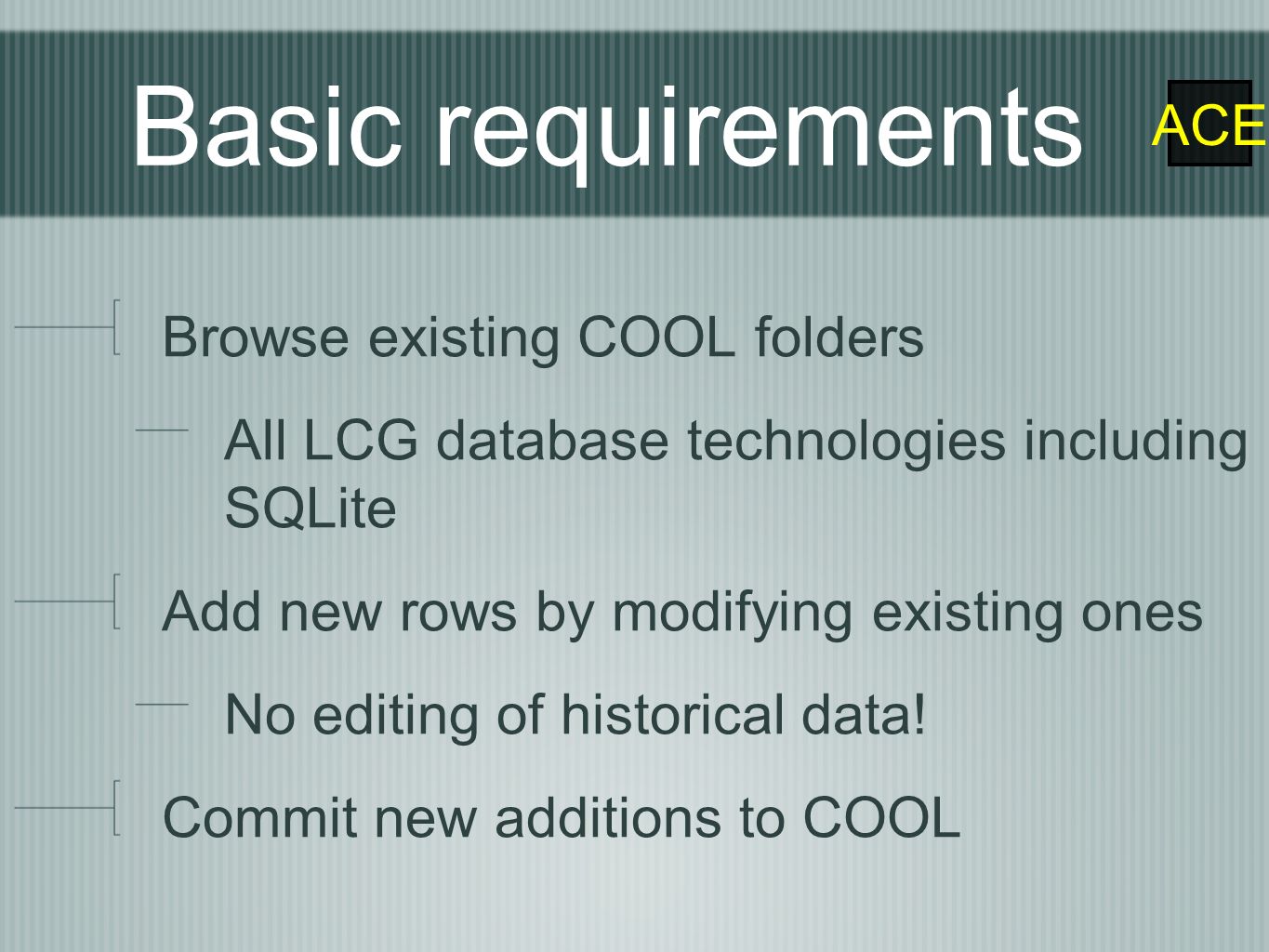 ACE Basic requirements Browse existing COOL folders All LCG database technologies including SQLite Add new rows by modifying existing ones No editing of historical data.