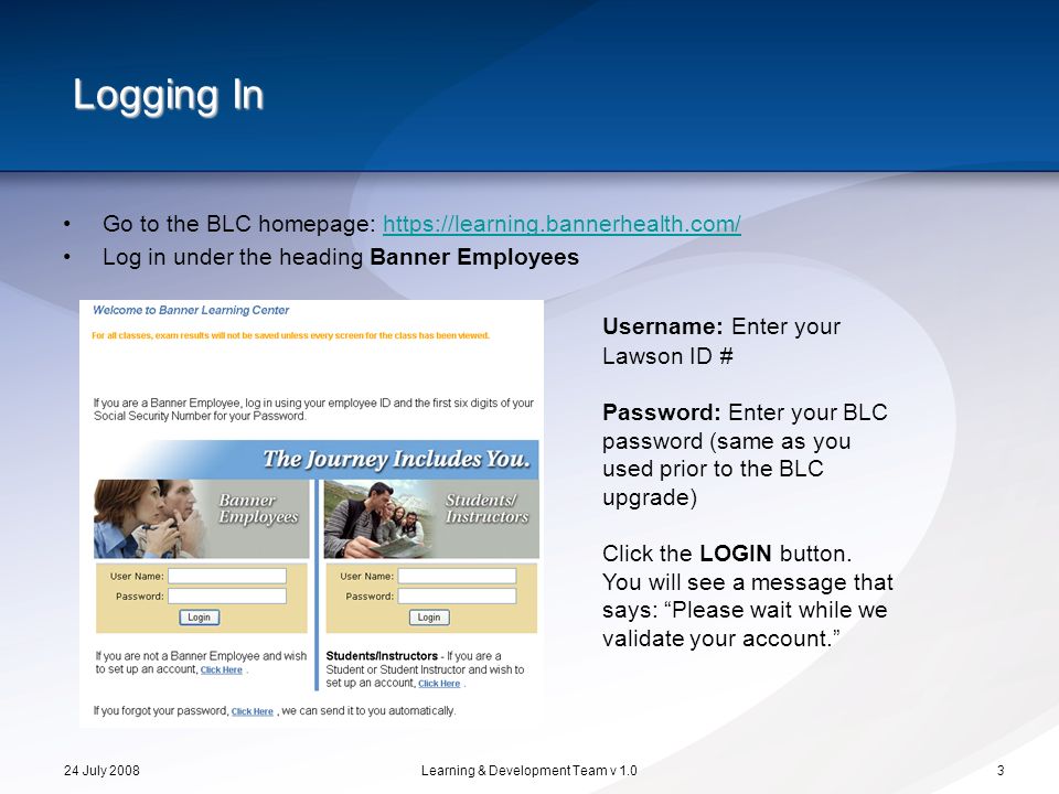 24 July 2008Learning & Development Team v 1.03 Logging In Username: Enter your Lawson ID # Password: Enter your BLC password (same as you used prior to the BLC upgrade) Click the LOGIN button.